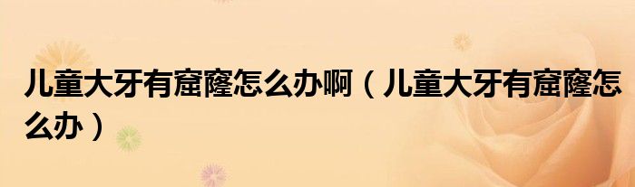 兒童大牙有窟窿怎么辦?。▋和笱烙锌吡趺崔k）