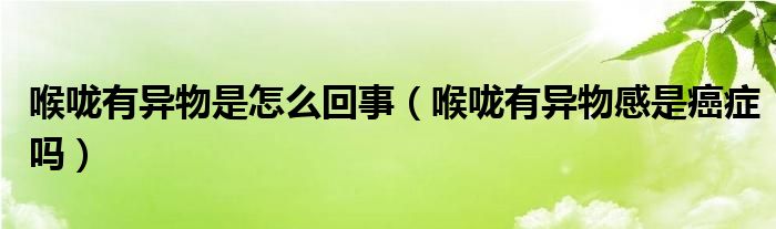 喉嚨有異物是怎么回事（喉嚨有異物感是癌癥嗎）