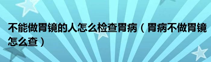 不能做胃鏡的人怎么檢查胃?。ㄎ覆〔蛔鑫哥R怎么查）