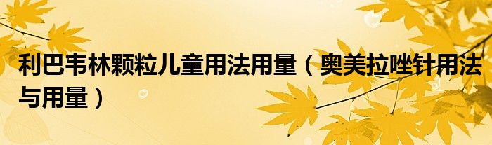 利巴韋林顆粒兒童用法用量（奧美拉唑針用法與用量）