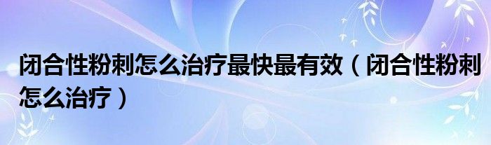 閉合性粉刺怎么治療最快最有效（閉合性粉刺怎么治療）