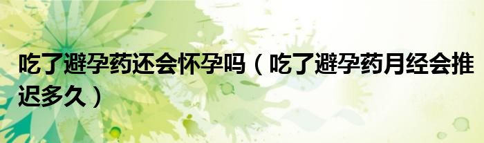 吃了避孕藥還會懷孕嗎（吃了避孕藥月經(jīng)會推遲多久）