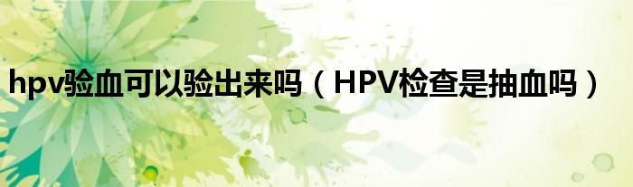 hpv驗(yàn)血可以驗(yàn)出來(lái)嗎（HPV檢查是抽血嗎）