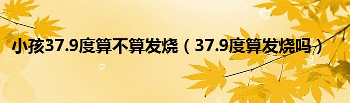 小孩37.9度算不算發(fā)燒（37.9度算發(fā)燒嗎）