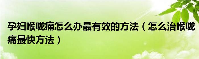 孕婦喉嚨痛怎么辦最有效的方法（怎么治喉嚨痛最快方法）