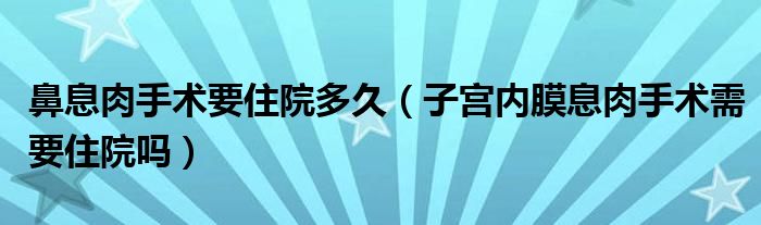 鼻息肉手術要住院多久（子宮內膜息肉手術需要住院嗎）