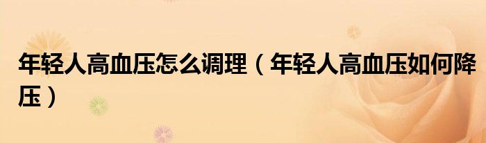 年輕人高血壓怎么調(diào)理（年輕人高血壓如何降壓）