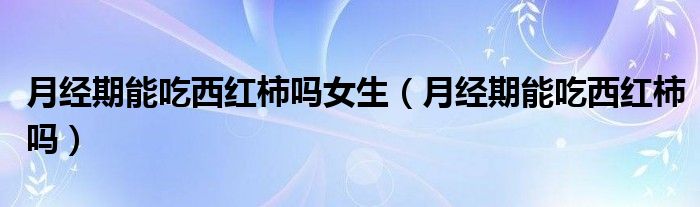 月經(jīng)期能吃西紅柿嗎女生（月經(jīng)期能吃西紅柿嗎）