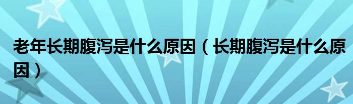 老年長期腹瀉是什么原因（長期腹瀉是什么原因）