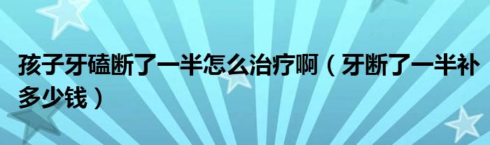 孩子牙磕斷了一半怎么治療?。ㄑ罃嗔艘话胙a多少錢）