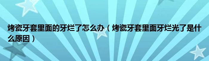 烤瓷牙套里面的牙爛了怎么辦（烤瓷牙套里面牙爛光了是什么原因）