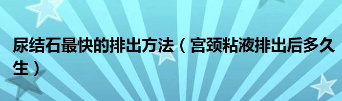 尿結石最快的排出方法（宮頸粘液排出后多久生）