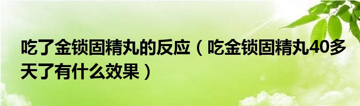 吃了金鎖固精丸的反應(yīng)（吃金鎖固精丸40多天了有什么效果）