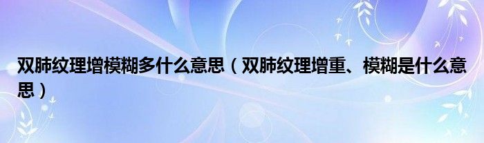 雙肺紋理增模糊多什么意思（雙肺紋理增重、模糊是什么意思）