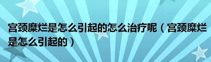 宮頸糜爛是怎么引起的怎么治療呢（宮頸糜爛是怎么引起的）