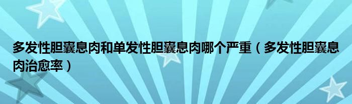 多發(fā)性膽囊息肉和單發(fā)性膽囊息肉哪個嚴(yán)重（多發(fā)性膽囊息肉治愈率）