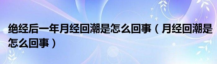 絕經(jīng)后一年月經(jīng)回潮是怎么回事（月經(jīng)回潮是怎么回事）