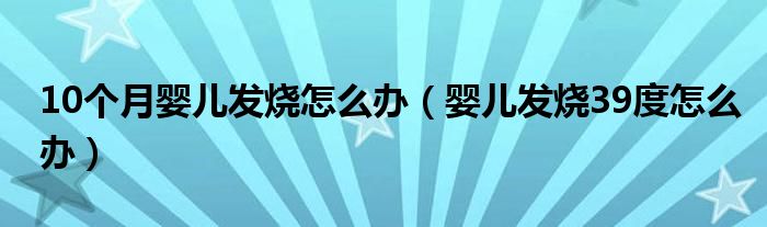 10個月嬰兒發(fā)燒怎么辦（嬰兒發(fā)燒39度怎么辦）