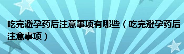 吃完避孕藥后注意事項(xiàng)有哪些（吃完避孕藥后注意事項(xiàng)）