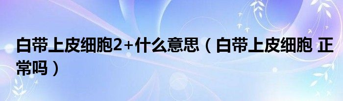 白帶上皮細胞2+什么意思（白帶上皮細胞 正常嗎）