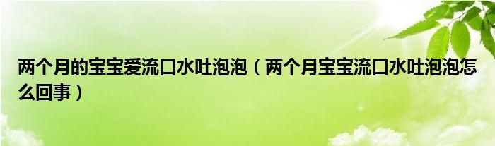 兩個月的寶寶愛流口水吐泡泡（兩個月寶寶流口水吐泡泡怎么回事）