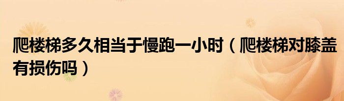 爬樓梯多久相當于慢跑一小時（爬樓梯對膝蓋有損傷嗎）