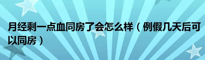 月經(jīng)剩一點(diǎn)血同房了會(huì)怎么樣（例假幾天后可以同房）