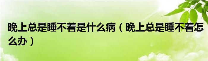 晚上總是睡不著是什么?。ㄍ砩峡偸撬恢趺崔k）