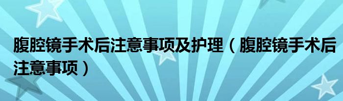 腹腔鏡手術(shù)后注意事項及護理（腹腔鏡手術(shù)后注意事項）