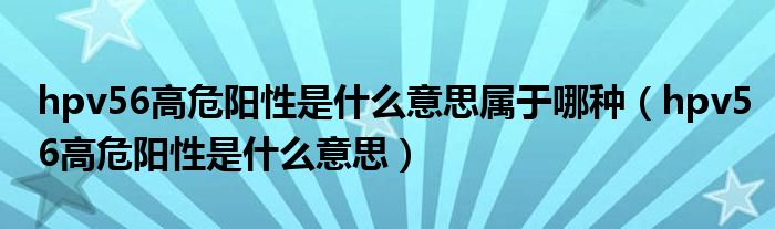 hpv56高危陽性是什么意思屬于哪種（hpv56高危陽性是什么意思）