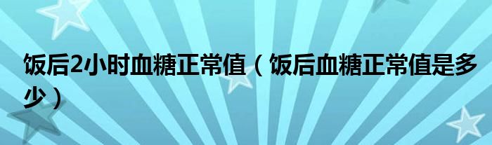 飯后2小時(shí)血糖正常值（飯后血糖正常值是多少）