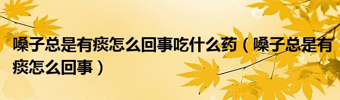 嗓子總是有痰怎么回事吃什么藥（嗓子總是有痰怎么回事）