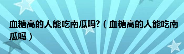 血糖高的人能吃南瓜嗎?（血糖高的人能吃南瓜嗎）