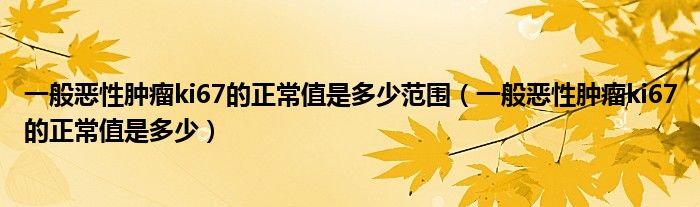 一般惡性腫瘤ki67的正常值是多少范圍（一般惡性腫瘤ki67的正常值是多少）