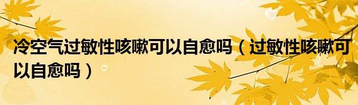 冷空氣過敏性咳嗽可以自愈嗎（過敏性咳嗽可以自愈嗎）