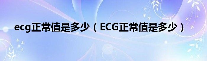 ecg正常值是多少（ECG正常值是多少）