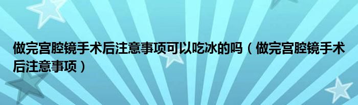 做完宮腔鏡手術(shù)后注意事項(xiàng)可以吃冰的嗎（做完宮腔鏡手術(shù)后注意事項(xiàng)）