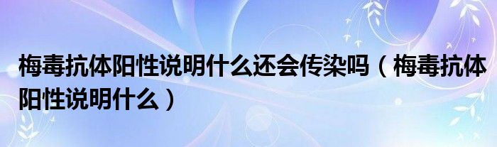 梅毒抗體陽(yáng)性說明什么還會(huì)傳染嗎（梅毒抗體陽(yáng)性說明什么）