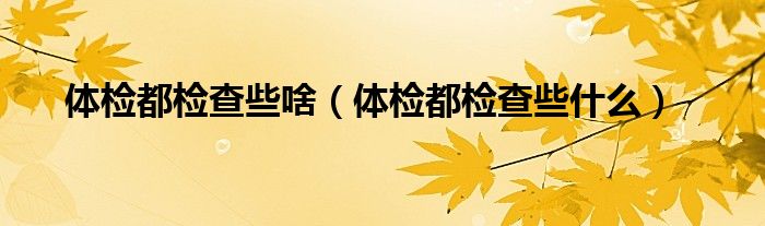 體檢都檢查些啥（體檢都檢查些什么）