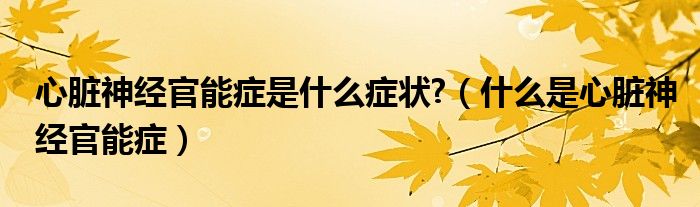 心臟神經官能癥是什么癥狀?（什么是心臟神經官能癥）