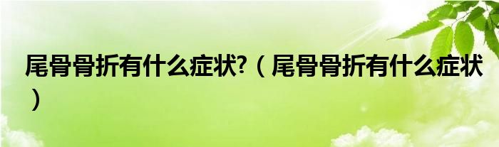 尾骨骨折有什么癥狀?（尾骨骨折有什么癥狀）