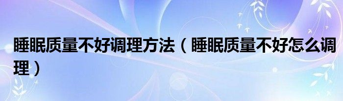 睡眠質(zhì)量不好調(diào)理方法（睡眠質(zhì)量不好怎么調(diào)理）