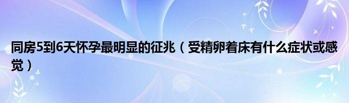 同房5到6天懷孕最明顯的征兆（受精卵著床有什么癥狀或感覺）