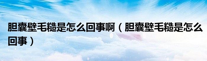 膽囊壁毛糙是怎么回事啊（膽囊壁毛糙是怎么回事）