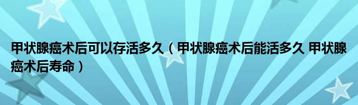 甲狀腺癌術(shù)后可以存活多久（甲狀腺癌術(shù)后能活多久 甲狀腺癌術(shù)后壽命）