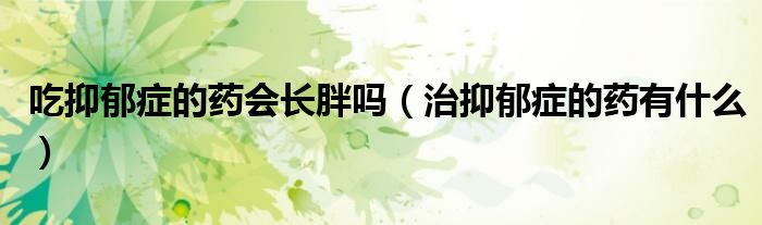 吃抑郁癥的藥會(huì)長(zhǎng)胖嗎（治抑郁癥的藥有什么）