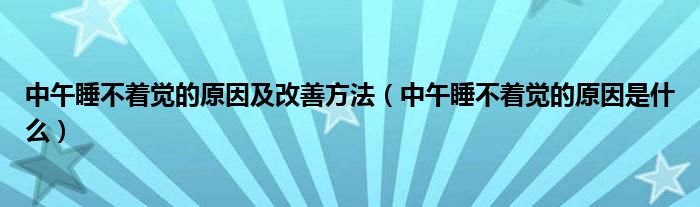 中午睡不著覺的原因及改善方法（中午睡不著覺的原因是什么）