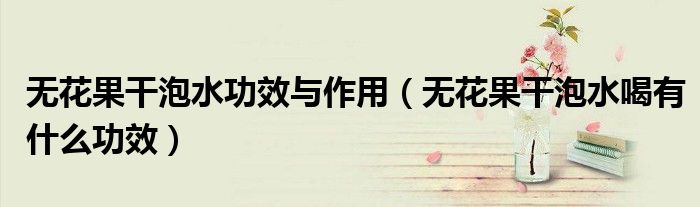 無花果干泡水功效與作用（無花果干泡水喝有什么功效）