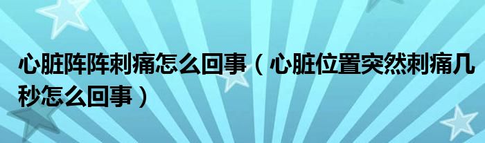 心臟陣陣刺痛怎么回事（心臟位置突然刺痛幾秒怎么回事）