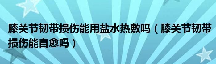 膝關節(jié)韌帶損傷能用鹽水熱敷嗎（膝關節(jié)韌帶損傷能自愈嗎）